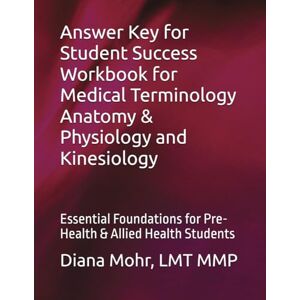 Mohr, LMT MMP, Diana Answer Key for Student Success Workbook for Medical Terminology Anatomy & Physiology and Kinesiology: Essential Foundations for Pre-Health & Allied Health Students Mohr, LMT MMP, Diana Answer Key for Student Success Workbook for Medical Terminology Anatomy & Physiology and Kinesiology: Essential Foundations for Pre-Health & Allied Health Students