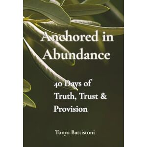 Battistoni, Ms. Tonya Michelle Anchored in Abundance: 40 Days to Truth, Trust and Provision Battistoni, Ms. Tonya Michelle Anchored in Abundance: 40 Days to Truth, Trust and Provision