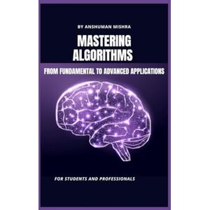 Mishra, Anshuman Mastering algorithms from fundamental to advanced applications: For students and professionals (Computer Science core theory) Mishra, Anshuman Mastering algorithms from fundamental to advanced applications: For students and professionals (Computer Science core theory)