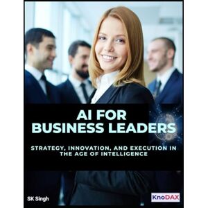 Singh, SK AI for Business Leaders: Strategy, Innovation, and Execution in the Age of Intelligence Singh, SK AI for Business Leaders: Strategy, Innovation, and Execution in the Age of Intelligence