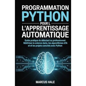 HALE, MARCUS Programmation Python pour l'apprentissage automatique: Guide pratique du débutant au professionnel : maîtrisez la science des données, les algorithmes d’IA et les projets concrets avec Python HALE, MARCUS Programmation Python pour l'apprentissage automatique: Guide pratique du débutant au professionnel : maîtrisez la science des données, les algorithmes d’IA et les projets concrets avec Python