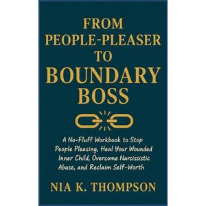 Thompson, Nia K. From People-Pleaser to Boundary Boss: A No-Fluff Workbook to Stop People Pleasing, Heal Your Wounded Inner Child, Overcome Narcissistic Abuse, and Reclaim Self-Worth Thompson, Nia K. From People-Pleaser to Boundary Boss: A No-Fluff Workbook to Stop People Pleasing, Heal Your Wounded Inner Child, Overcome Narcissistic Abuse, and Reclaim Self-Worth