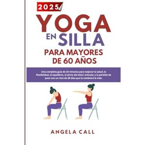 Call, Angela Yoga en silla para personas mayores de 60 años: Guía diaria integral de 10 minutos para mejorar la salud, la flexibilidad y el equilibrio, aliviar el dolor articular y perder peso con un reto transfor Call, Angela Yoga en silla para personas mayores de 60 años: Guía diaria integral de 10 minutos para mejorar la salud, la flexibilidad y el equilibrio, aliviar el dolor articular y perder peso con un reto transfor