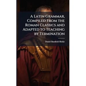 Hickie, Daniel Bamfield A Latin Grammar, Compiled From the Roman Classics and Adapted to Teaching by Termination Hickie, Daniel Bamfield A Latin Grammar, Compiled From the Roman Classics and Adapted to Teaching by Termination