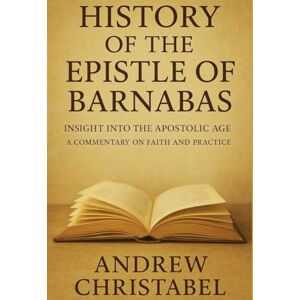Christabel, Andrew HISTORY OF THE EPISTLE OF BARNABAS: Insight into the Apostolic Age A Commentary on Faith and Practice Christabel, Andrew HISTORY OF THE EPISTLE OF BARNABAS: Insight into the Apostolic Age A Commentary on Faith and Practice
