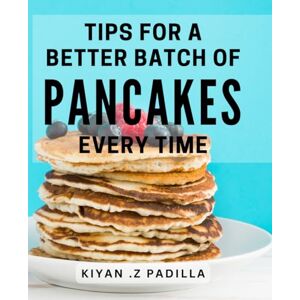 .Z Padilla, Kiyan Tips For A Better Batch Of Pancakes Every Time: Master the Art of Pancake Making with These Foolproof Tips Perfect for Breakfast Lovers and Home Cooks .Z Padilla, Kiyan Tips For A Better Batch Of Pancakes Every Time: Master the Art of Pancake Making with These Foolproof Tips Perfect for Breakfast Lovers and Home Cooks