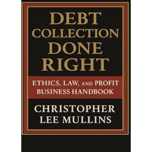 Lee Debt Collection Done Right:: Ethics, Law & Profit Business Handbook Lee Debt Collection Done Right:: Ethics, Law & Profit Business Handbook