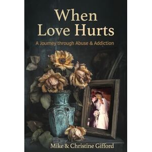 Gifford, Mike & Christine When Love Hurts: A Journey through Abuse & Addiction Gifford, Mike & Christine When Love Hurts: A Journey through Abuse & Addiction