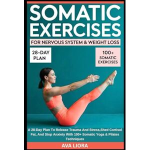 LIORA, AVA Somatic Exercises For Nervous System & Weight Loss: A 28-Day Plan To Release Trauma And Stress,Shed Cortisol Fat, And Stop Anxiety With 100+ Somatic Yoga & Pilates Techniques LIORA, AVA Somatic Exercises For Nervous System & Weight Loss: A 28-Day Plan To Release Trauma And Stress,Shed Cortisol Fat, And Stop Anxiety With 100+ Somatic Yoga & Pilates Techniques
