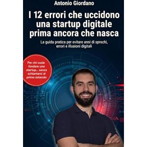 Giordano, Antonio I 12 errori che uccidono una startup digitale prima ancora che nasca: Tutto ciò che devi sapere prima di investire tempo, soldi e salute in una startup digitale Giordano, Antonio I 12 errori che uccidono una startup digitale prima ancora che nasca: Tutto ciò che devi sapere prima di investire tempo, soldi e salute in una startup digitale