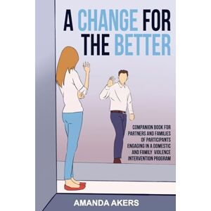 Akers, Amanda A Change for the Better: Companion Book for Partners and Families of Participants Engaging in a Domestic and Family Violence Intervention Program Akers, Amanda A Change for the Better: Companion Book for Partners and Families of Participants Engaging in a Domestic and Family Violence Intervention Program