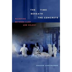 Abourahme, Nasser The Time Beneath the Concrete: Palestine Between Camp and Colony Abourahme, Nasser The Time Beneath the Concrete: Palestine Between Camp and Colony