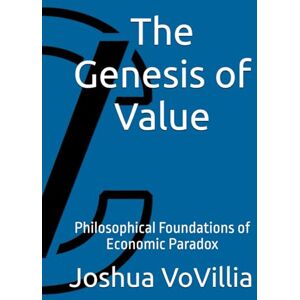 VoVillia, Joshua The Genesis of Value: Philosophical Foundations of Economic Paradox (Wealth and the Global Economy: How Prosperity Devours Itself) VoVillia, Joshua The Genesis of Value: Philosophical Foundations of Economic Paradox (Wealth and the Global Economy: How Prosperity Devours Itself)