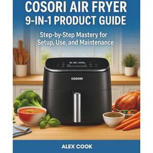 COOK, ALEX COSORI AIR FRYER 9-IN-1 PRODUCT GUIDE: Step-by-Step Mastery for Setup, Use, and Maintenance (KITCHEN APPLIANCES PRODUCT GUIDE — ALEX COOK) COOK, ALEX COSORI AIR FRYER 9-IN-1 PRODUCT GUIDE: Step-by-Step Mastery for Setup, Use, and Maintenance (KITCHEN APPLIANCES PRODUCT GUIDE — ALEX COOK)