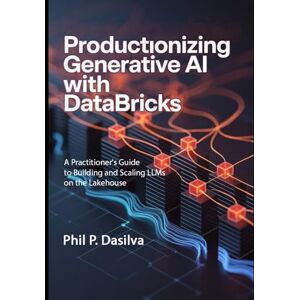 Dasilva, Phil P. Productionizing Generative AI with Databricks: A Practitioner's Guide to Building and Scaling LLMs on the Lakehouse Dasilva, Phil P. Productionizing Generative AI with Databricks: A Practitioner's Guide to Building and Scaling LLMs on the Lakehouse