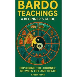 Phan, Khiem Bardo Teachings: A Beginner's Guide: Exploring the Journey Between Life and Death Phan, Khiem Bardo Teachings: A Beginner's Guide: Exploring the Journey Between Life and Death