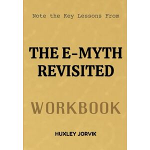 Jorvik, Huxley Note The Key Lessons From The E- Myth Revisited Workbook: A Modern Guide to Effective Leadership and Clear Communication Jorvik, Huxley Note The Key Lessons From The E- Myth Revisited Workbook: A Modern Guide to Effective Leadership and Clear Communication