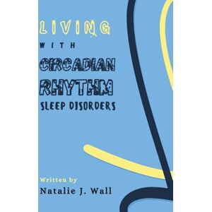 Wall, Natalie J. Living with Circadian Rhythm Sleep Disorders: A Step by Step Simple Guide for CRSD Recovery and Management Plan Wall, Natalie J. Living with Circadian Rhythm Sleep Disorders: A Step by Step Simple Guide for CRSD Recovery and Management Plan
