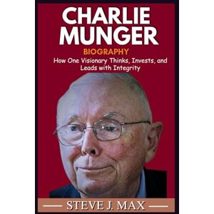 MAX, STEVE J. BIOGRAPHY OF CHARLIE MUNGER: How One Visionary Thinks, Invests, and Leads with Integrity MAX, STEVE J. BIOGRAPHY OF CHARLIE MUNGER: How One Visionary Thinks, Invests, and Leads with Integrity