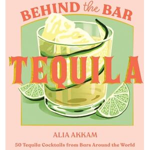Akkam, Alia Behind the Bar: Tequila: 50 Tequila Cocktails from Bars Around the World Akkam, Alia Behind the Bar: Tequila: 50 Tequila Cocktails from Bars Around the World
