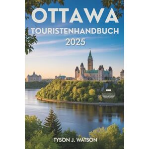 J. Watson, Tyson Ottawa Touristenhandbuch 2025: Wichtige Tipps, saisonale Highlights und ausgewählte Erlebnisse für moderne Entdecker (Der unverzichtbare Reiseführer) J. Watson, Tyson Ottawa Touristenhandbuch 2025: Wichtige Tipps, saisonale Highlights und ausgewählte Erlebnisse für moderne Entdecker (Der unverzichtbare Reiseführer)