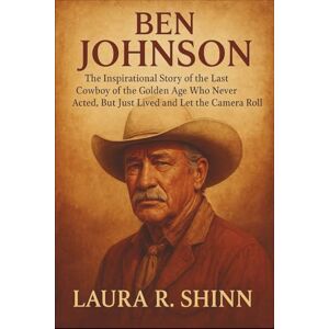 R. Shinn, Laura BEN JOHNSON: The Inspirational Story of the Last Cowboy of the Golden Age Who Never Acted, But Just Lived and Let the Camera Roll R. Shinn, Laura BEN JOHNSON: The Inspirational Story of the Last Cowboy of the Golden Age Who Never Acted, But Just Lived and Let the Camera Roll