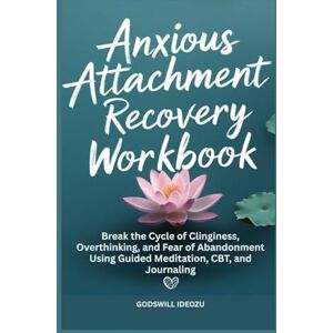 Ideozu, Godswill Anxious Attachment Recovery Workbook: Break the Cycle of Clinginess, Overthinking, and Fear of Abandonment Using Guided Meditation, CBT, and Journaling Ideozu, Godswill Anxious Attachment Recovery Workbook: Break the Cycle of Clinginess, Overthinking, and Fear of Abandonment Using Guided Meditation, CBT, and Journaling