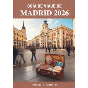 Shimmer, Monroe K. GUÍA DE VIAJE DE MADRID 2026: Descubriendo la cultura, la gastronomía y la historia en la vibrante capital de España Shimmer, Monroe K. GUÍA DE VIAJE DE MADRID 2026: Descubriendo la cultura, la gastronomía y la historia en la vibrante capital de España