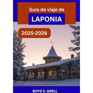 S. Grell, Boyd Guía de viaje de Laponia 2025-2026: Explora la naturaleza ártica de Finlandia, las auroras boreales, la cultura de los renos y las maravillas del invierno S. Grell, Boyd Guía de viaje de Laponia 2025-2026: Explora la naturaleza ártica de Finlandia, las auroras boreales, la cultura de los renos y las maravillas del invierno