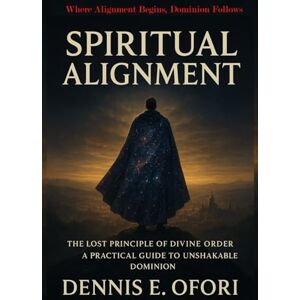 Ofori, Dennis Spiritual Alignment: The Lost Principle of Divine Order — A Practical Guide to Unshakable Dominion Ofori, Dennis Spiritual Alignment: The Lost Principle of Divine Order — A Practical Guide to Unshakable Dominion