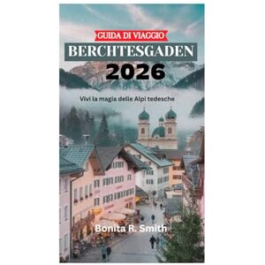 Smith, Bonita R. GUIDA DI VIAGGIO BERCHTESGADEN 2026: Vivi la magia delle Alpi tedesche Smith, Bonita R. GUIDA DI VIAGGIO BERCHTESGADEN 2026: Vivi la magia delle Alpi tedesche