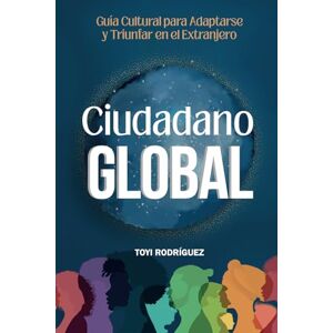 Rodriguez Ciudadano Global: Guía cultural para adaptarte y triunfar en el extranjero: Guía cultural para adaptarse y triunfar en el extranjero Rodriguez Ciudadano Global: Guía cultural para adaptarte y triunfar en el extranjero: Guía cultural para adaptarse y triunfar en el extranjero