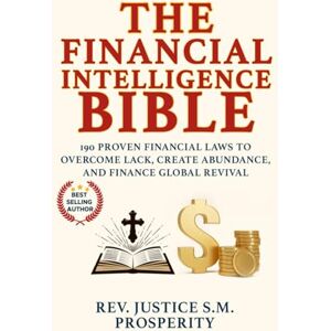 S.M. PROSPERITY, REV. JUSTICE THE FINANCIAL INTELLIGENCE BIBLE: 190 PROVEN FINANCIAL LAWS TO OVERCOME LACK, CREATE ABUNDANCE, AND FINANCE GLOBAL REVIVAL S.M. PROSPERITY, REV. JUSTICE THE FINANCIAL INTELLIGENCE BIBLE: 190 PROVEN FINANCIAL LAWS TO OVERCOME LACK, CREATE ABUNDANCE, AND FINANCE GLOBAL REVIVAL