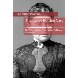 Pearson, Edmund Lester The Lizzie Borden Case: The Father of True Crime on the Fall River Axe Murders Pearson, Edmund Lester The Lizzie Borden Case: The Father of True Crime on the Fall River Axe Murders
