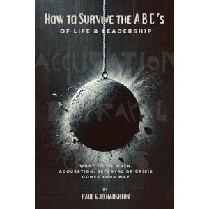 Naughton, Jo How To Survive The ABC's of Life and Leadership: What to do when accusation, betrayal or crisis comes your way Naughton, Jo How To Survive The ABC's of Life and Leadership: What to do when accusation, betrayal or crisis comes your way