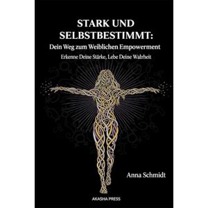 Schmidt, Anna Stark und Selbstbestimmt: Dein Weg zum Weiblichen Empowerment: Erkenne Deine Stärke, Lebe Deine Wahrheit Schmidt, Anna Stark und Selbstbestimmt: Dein Weg zum Weiblichen Empowerment: Erkenne Deine Stärke, Lebe Deine Wahrheit