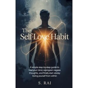RAI, S. The Self-Love Habit: 21 Days to Build Unshakable Confidence, Inner Peace, and Unconditional Self-Worth: A Simple Step-by-Step Guide to Heal Your Mind, ... and Finally Start Loving Yourself from Within RAI, S. The Self-Love Habit: 21 Days to Build Unshakable Confidence, Inner Peace, and Unconditional Self-Worth: A Simple Step-by-Step Guide to Heal Your Mind, ... and Finally Start Loving Yourself from Within