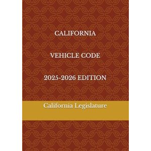 Legislature, California CALIFORNIA VEHICLE CODE 2025-2026 EDITION Legislature, California CALIFORNIA VEHICLE CODE 2025-2026 EDITION