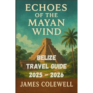 Colewell have, James Belize travel guide 2025 2026 : Echoes of the Mayan Wind: A Traveler’s Companion to Belize’s Culture, Coast, and History Colewell have, James Belize travel guide 2025 2026 : Echoes of the Mayan Wind: A Traveler’s Companion to Belize’s Culture, Coast, and History