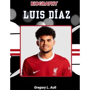 Ault, Gregory L. BIOGRAPHY OF LUIS DÍAZ: From Indigenous Roots to Premier League Glory (Born to Play: Modern Football Icons) Ault, Gregory L. BIOGRAPHY OF LUIS DÍAZ: From Indigenous Roots to Premier League Glory (Born to Play: Modern Football Icons)