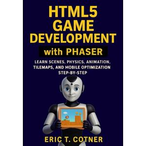 Cotner, Eric T. HTML5 Game Development with Phaser: A Step-by-Step Guide to Scenes, Physics, Animation, Tilemaps, and Mobile Game Optimization Cotner, Eric T. HTML5 Game Development with Phaser: A Step-by-Step Guide to Scenes, Physics, Animation, Tilemaps, and Mobile Game Optimization