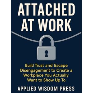 Press, Applied Wisdom ATTACHED AT WORK: Build Trust and Escape Disengagement to Create a Workplace You Actually Want to Show Up To (THE ATTACHED SERIES) Press, Applied Wisdom ATTACHED AT WORK: Build Trust and Escape Disengagement to Create a Workplace You Actually Want to Show Up To (THE ATTACHED SERIES)