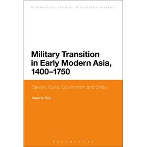 Roy, Kaushik Military Transition in Early Modern Asia, 1400-1750: Cavalry, Guns, Government and Ships (Bloomsbury Studies in Military History) Roy, Kaushik Military Transition in Early Modern Asia, 1400-1750: Cavalry, Guns, Government and Ships (Bloomsbury Studies in Military History)