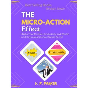 Parker, V.P. Best Selling Books, Broken Down, The Micro-Action Effect: Master Your Mindset, Productivity and Wealth in 30 Days using Science-Backed Secret Parker, V.P. Best Selling Books, Broken Down, The Micro-Action Effect: Master Your Mindset, Productivity and Wealth in 30 Days using Science-Backed Secret