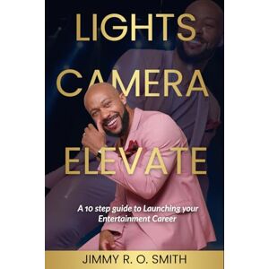 Smith, Jimmy R.O. LIGHTS CAMERA ELEVATE: A 10 step guide to Launching your Entertainment Career Smith, Jimmy R.O. LIGHTS CAMERA ELEVATE: A 10 step guide to Launching your Entertainment Career