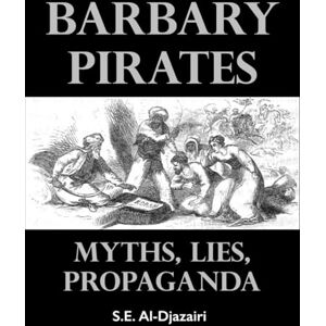 Al-Djazairi, S.E. Barbary Pirates: Myths, Lies, Propaganda Al-Djazairi, S.E. Barbary Pirates: Myths, Lies, Propaganda