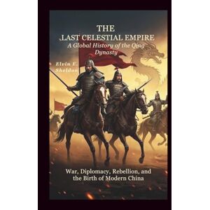 E. Sheldon, Elvin The Last Celestial Empire: A Global History of the Qing Dynasty: War, Diplomacy, Rebellion, and the Birth of Modern China E. Sheldon, Elvin The Last Celestial Empire: A Global History of the Qing Dynasty: War, Diplomacy, Rebellion, and the Birth of Modern China