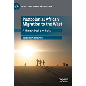 Gebrewold, Belachew Postcolonial African Migration to the West: A Mimetic Desire for Being (Politics of Citizenship and Migration) Gebrewold, Belachew Postcolonial African Migration to the West: A Mimetic Desire for Being (Politics of Citizenship and Migration)