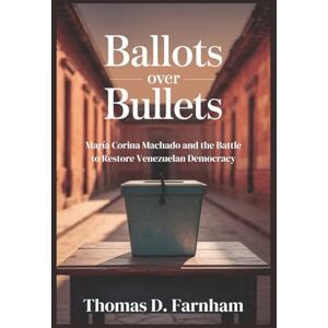 Farnham, Thomas D. Ballots Over Bullet: María Corina Machado and the Battle to Restore Venezuelan Democracy Farnham, Thomas D. Ballots Over Bullet: María Corina Machado and the Battle to Restore Venezuelan Democracy