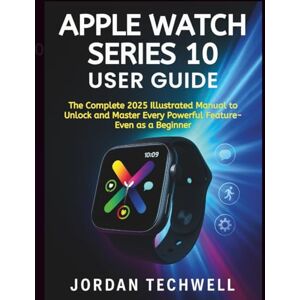Techwell, Jordan APPLE WATCH SERIES 10 USER GUIDE: The Complete 2025 Illustrated Manual to Confidently Unlock Every Powerful Feature — Master Your Apple Watch in Minutes, Even as a Beginner Techwell, Jordan APPLE WATCH SERIES 10 USER GUIDE: The Complete 2025 Illustrated Manual to Confidently Unlock Every Powerful Feature — Master Your Apple Watch in Minutes, Even as a Beginner